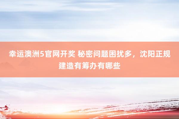 幸运澳洲5官网开奖 秘密问题困扰多，沈阳正规建造有筹办有哪些