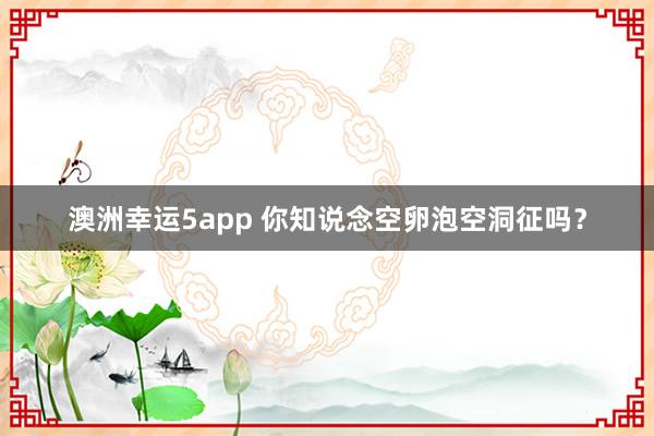 澳洲幸运5app 你知说念空卵泡空洞征吗？