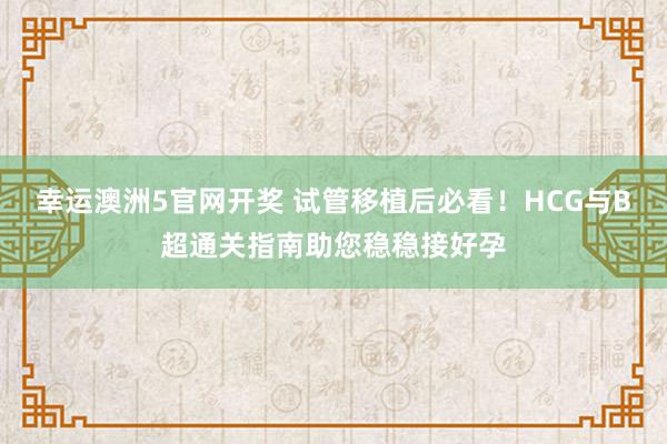 幸运澳洲5官网开奖 试管移植后必看！HCG与B超通关指南助您稳稳接好孕