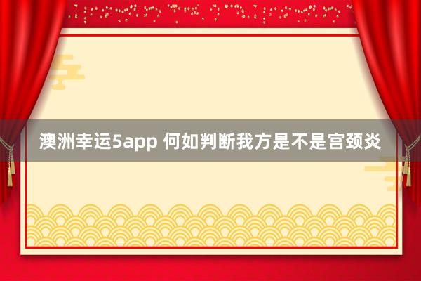 澳洲幸运5app 何如判断我方是不是宫颈炎
