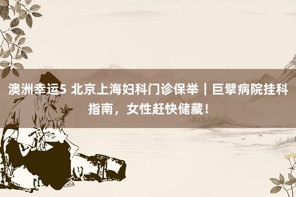 澳洲幸运5 北京上海妇科门诊保举｜巨擘病院挂科指南，女性赶快储藏！