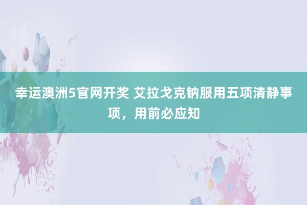 幸运澳洲5官网开奖 艾拉戈克钠服用五项清静事项，用前必应知