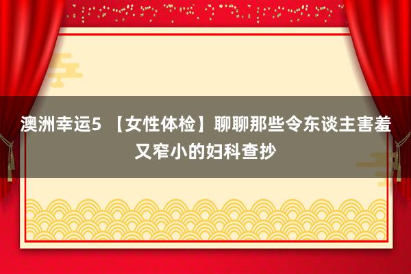澳洲幸运5 【女性体检】聊聊那些令东谈主害羞又窄小的妇科查抄