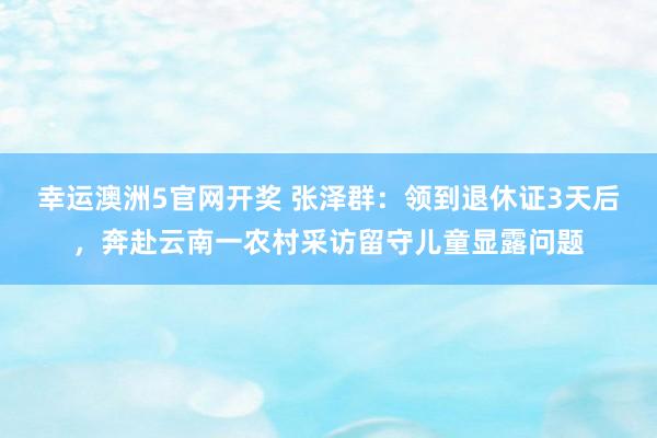 幸运澳洲5官网开奖 张泽群：领到退休证3天后，奔赴云南一农村采访留守儿童显露问题