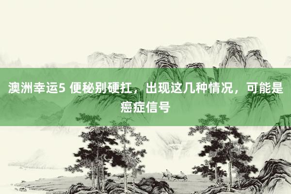 澳洲幸运5 便秘别硬扛，出现这几种情况，可能是癌症信号