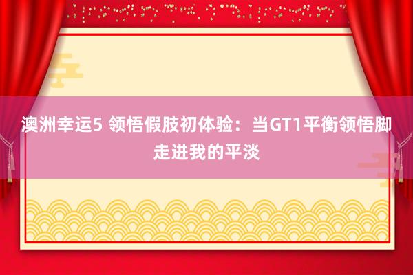 澳洲幸运5 领悟假肢初体验：当GT1平衡领悟脚走进我的平淡