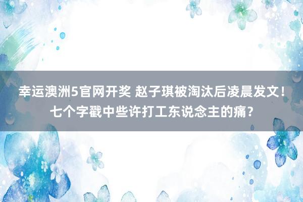 幸运澳洲5官网开奖 赵子琪被淘汰后凌晨发文！七个字戳中些许打工东说念主的痛？