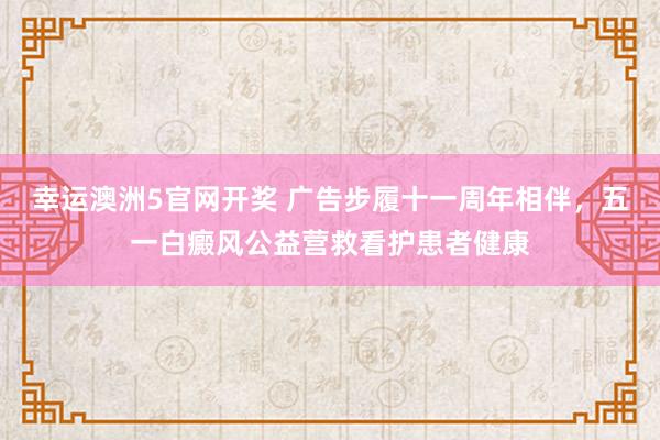 幸运澳洲5官网开奖 广告步履十一周年相伴，五一白癜风公益营救看护患者健康
