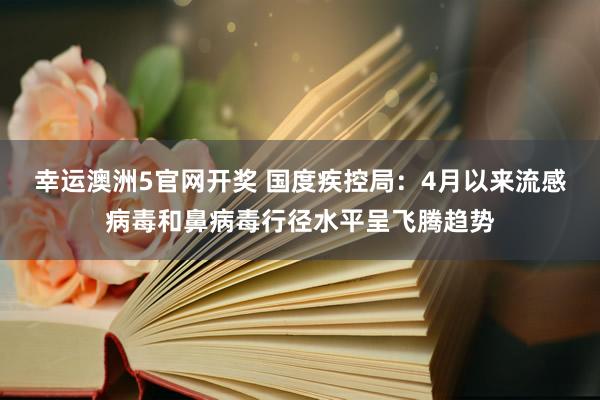 幸运澳洲5官网开奖 国度疾控局：4月以来流感病毒和鼻病毒行径水平呈飞腾趋势