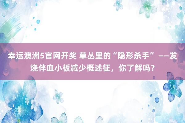幸运澳洲5官网开奖 草丛里的“隐形杀手” ——发烧伴血小板减少概述征，你了解吗？