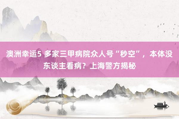 澳洲幸运5 多家三甲病院众人号“秒空”，本体没东谈主看病？上海警方揭秘