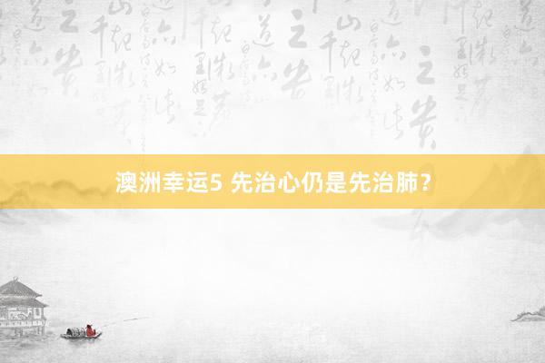 澳洲幸运5 先治心仍是先治肺？