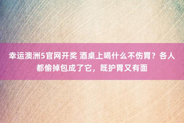 幸运澳洲5官网开奖 酒桌上喝什么不伤胃？各人都偷掉包成了它，既护胃又有面