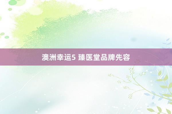 澳洲幸运5 臻医堂品牌先容