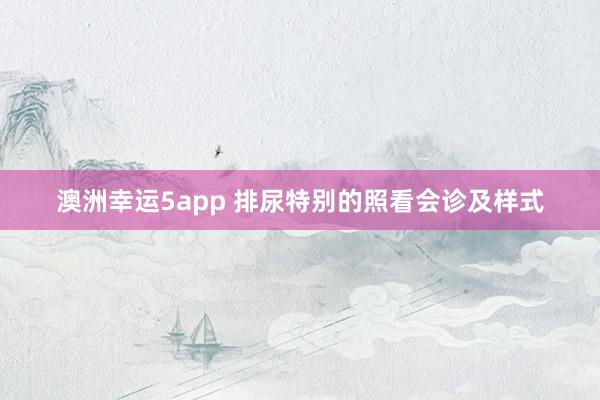 澳洲幸运5app 排尿特别的照看会诊及样式