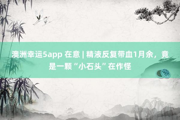 澳洲幸运5app 在意 | 精液反复带血1月余，竟是一颗“小石头”在作怪