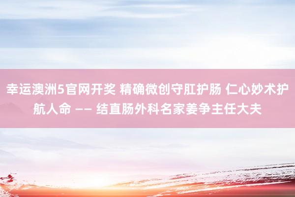 幸运澳洲5官网开奖 精确微创守肛护肠 仁心妙术护航人命 —— 结直肠外科名家姜争主任大夫