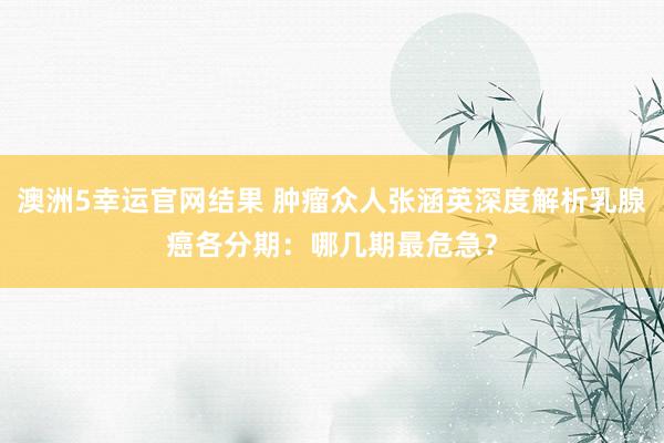 澳洲5幸运官网结果 肿瘤众人张涵英深度解析乳腺癌各分期：哪几期最危急？