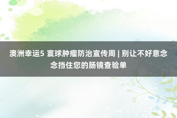 澳洲幸运5 寰球肿瘤防治宣传周 | 别让不好意念念挡住您的肠镜查验单