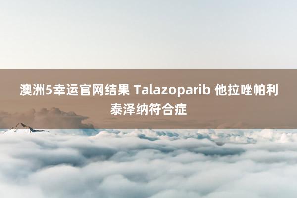 澳洲5幸运官网结果 Talazoparib 他拉唑帕利泰泽纳符合症