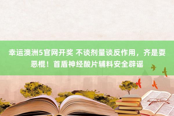 幸运澳洲5官网开奖 不谈剂量谈反作用，齐是耍恶棍！首盾神经酸片辅料安全辟谣