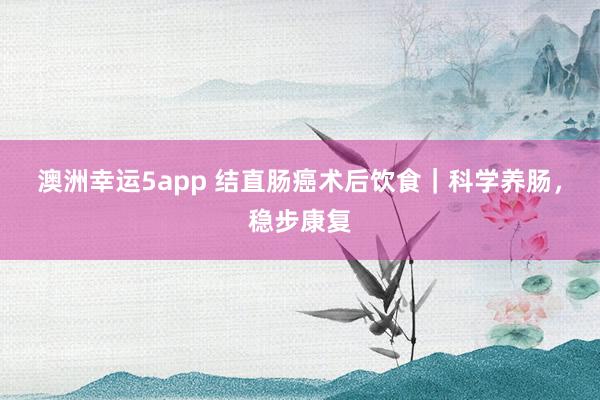 澳洲幸运5app 结直肠癌术后饮食｜科学养肠，稳步康复