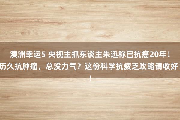 澳洲幸运5 央视主抓东谈主朱迅称已抗癌20年！历久抗肿瘤，总没力气？这份科学抗疲乏攻略请收好！