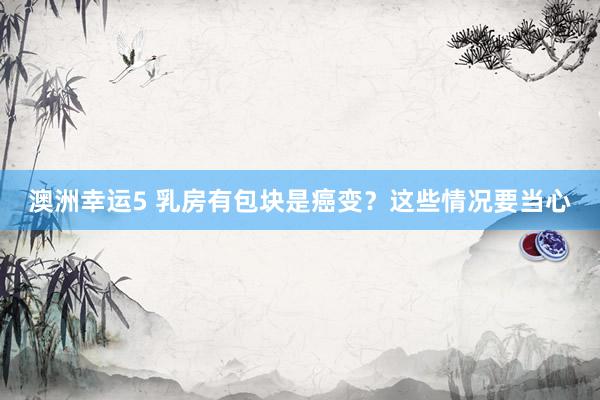 澳洲幸运5 乳房有包块是癌变？这些情况要当心