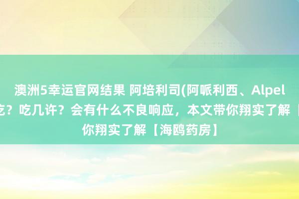 澳洲5幸运官网结果 阿培利司(阿哌利西、Alpelisib)怎么吃？吃几许？会有什么不良响应，本文带你翔实了解【海鸥药房】