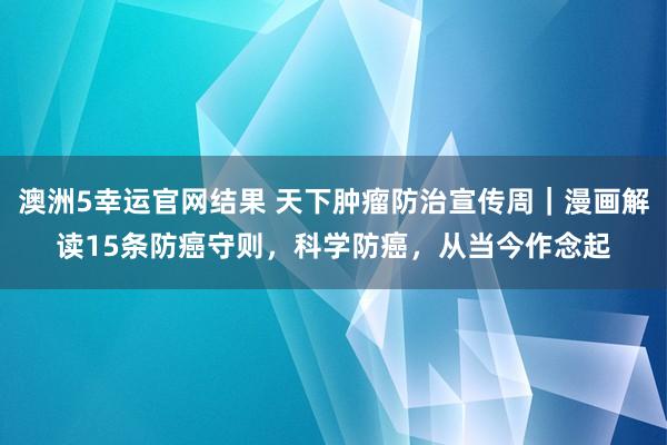 澳洲5幸运官网结果 天下肿瘤防治宣传周｜漫画解读15条防癌守则，科学防癌，从当今作念起