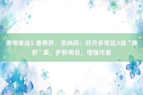 澳洲幸运5 春养肝，没纳闷：四月多吃这3谈“养肝”菜，护肝明目，增强代谢