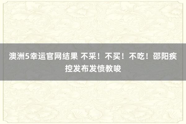 澳洲5幸运官网结果 不采！不买！不吃！邵阳疾控发布发愤教唆