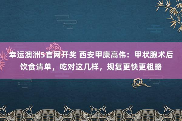 幸运澳洲5官网开奖 西安甲康高伟：甲状腺术后饮食清单，吃对这几样，规复更快更粗略