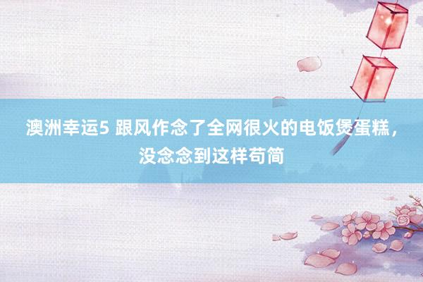 澳洲幸运5 跟风作念了全网很火的电饭煲蛋糕，没念念到这样苟简