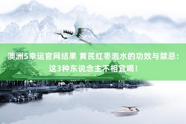 澳洲5幸运官网结果 黄芪红枣泡水的功效与禁忌：这3种东说念主不相宜喝！