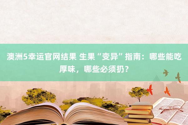 澳洲5幸运官网结果 生果“变异”指南：哪些能吃厚味，哪些必须扔？