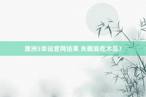 澳洲5幸运官网结果 失眠能吃木瓜？