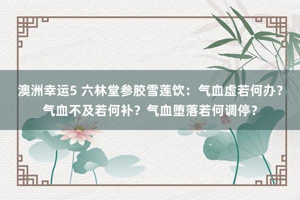 澳洲幸运5 六林堂参胶雪莲饮：气血虚若何办？气血不及若何补？气血堕落若何调停？