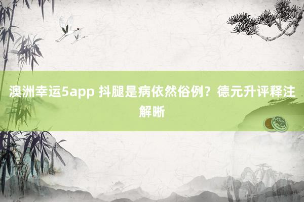 澳洲幸运5app 抖腿是病依然俗例？德元升评释注解晰
