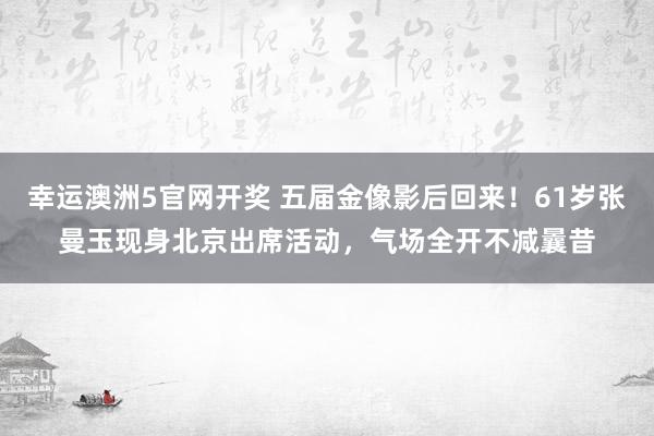 幸运澳洲5官网开奖 五届金像影后回来！61岁张曼玉现身北京出席活动，气场全开不减曩昔