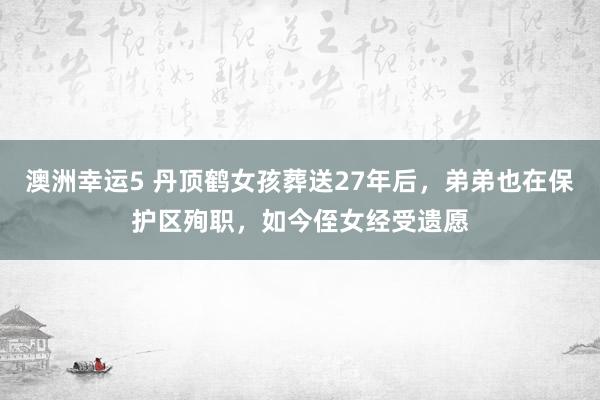 澳洲幸运5 丹顶鹤女孩葬送27年后，弟弟也在保护区殉职，如今侄女经受遗愿