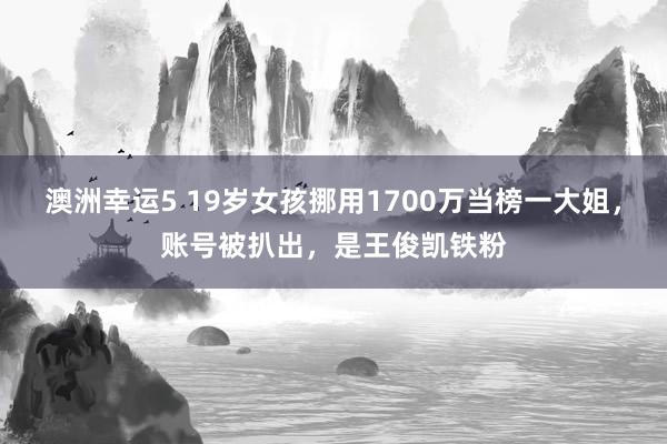 澳洲幸运5 19岁女孩挪用1700万当榜一大姐，账号被扒出，是王俊凯铁粉