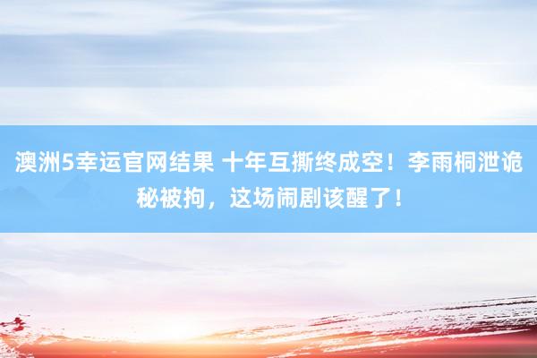 澳洲5幸运官网结果 十年互撕终成空！李雨桐泄诡秘被拘，这场闹剧该醒了！