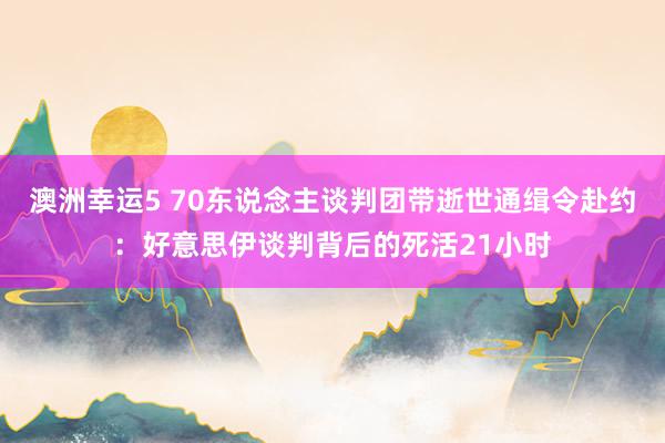澳洲幸运5 70东说念主谈判团带逝世通缉令赴约：好意思伊谈判背后的死活21小时