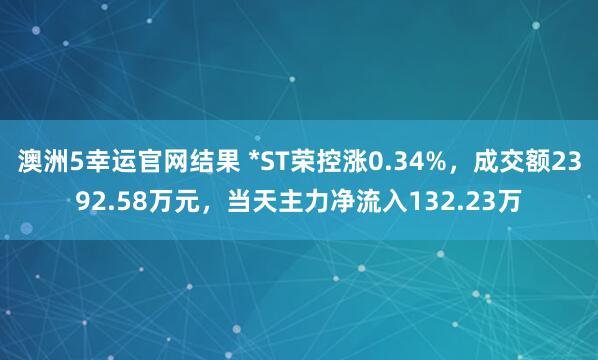 澳洲5幸运官网结果 *ST荣控涨0.34%，成交额2392.58万元，当天主力净流入132.23万