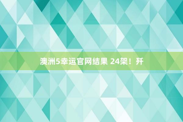 澳洲5幸运官网结果 24架！歼