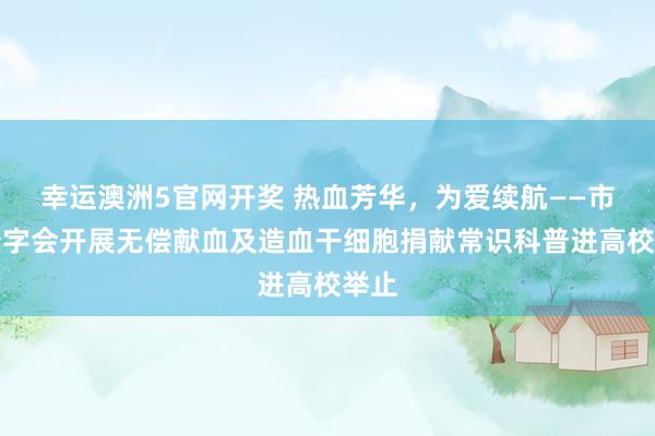 幸运澳洲5官网开奖 热血芳华，为爱续航——市红十字会开展无偿献血及造血干细胞捐献常识科普进高校举止