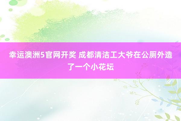 幸运澳洲5官网开奖 成都清洁工大爷在公厕外造了一个小花坛