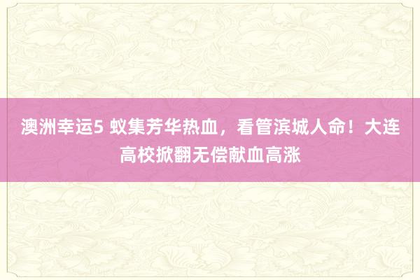 澳洲幸运5 蚁集芳华热血，看管滨城人命！大连高校掀翻无偿献血高涨