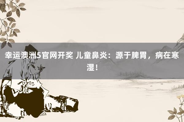 幸运澳洲5官网开奖 儿童鼻炎：源于脾胃，病在寒湿！